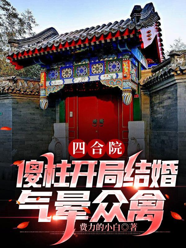 四合院:傻柱开局结婚,气晕众禽